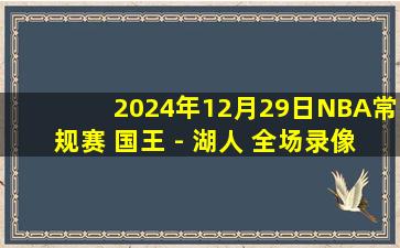 2024年12月29日NBA常规赛 国王 - 湖人 全场录像